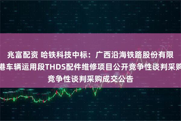 兆富配资 哈铁科技中标：广西沿海铁路股份有限公司防城港车辆运用段THDS配件维修项目公开竞争性谈判采购成交公告