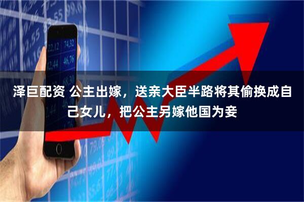泽巨配资 公主出嫁，送亲大臣半路将其偷换成自己女儿，把公主另嫁他国为妾