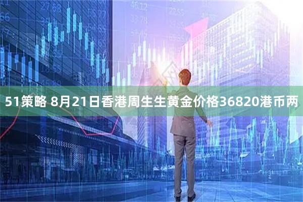 51策略 8月21日香港周生生黄金价格36820港币两