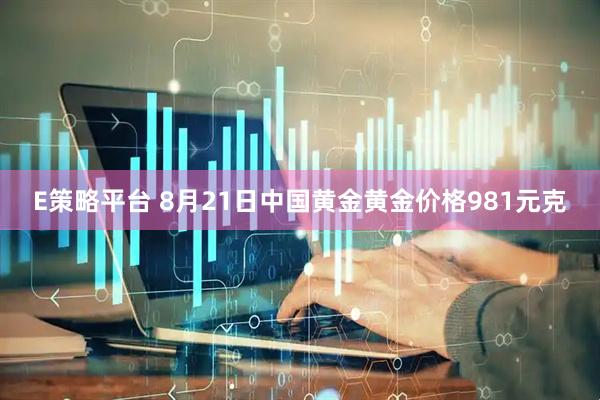 E策略平台 8月21日中国黄金黄金价格981元克