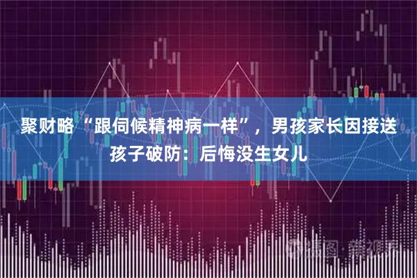 聚财略 “跟伺候精神病一样”,男孩家长因接送孩子破防:后悔没生女儿