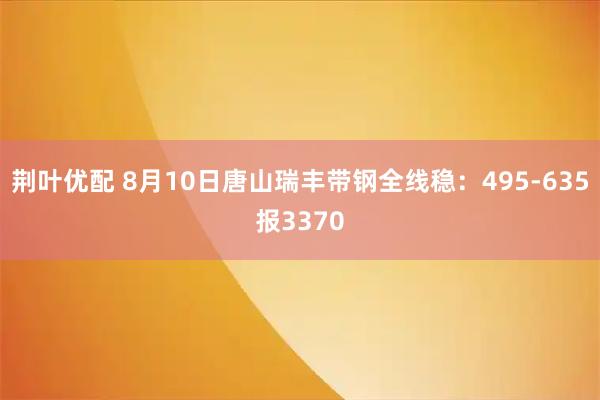 荆叶优配 8月10日唐山瑞丰带钢全线稳：495-635报3370