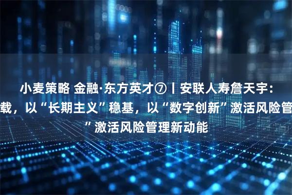 小麦策略 金融·东方英才⑦丨安联人寿詹天宇：深耕十八载，以“长期主义”稳基，以“数字创新”激活风险管理新动能