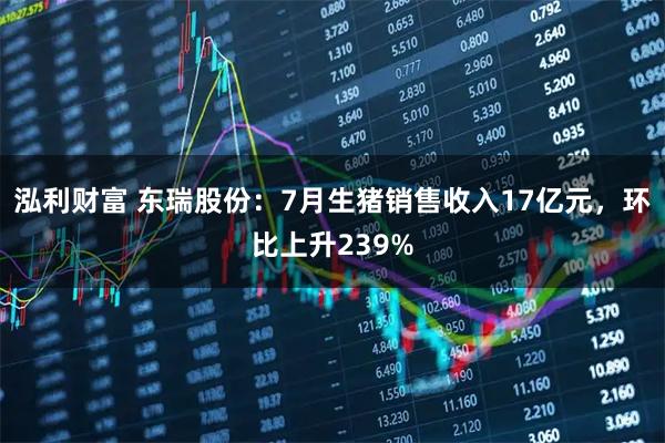 泓利财富 东瑞股份：7月生猪销售收入17亿元，环比上升239%