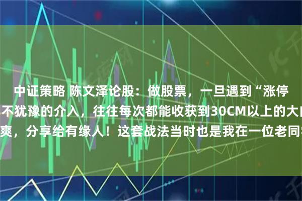 中证策略 陈文泽论股：做股票，一旦遇到“涨停倍量阴”形态，我会毫不犹豫的介入，往往每次都能收获到30CM以上的大肉，且屡试不爽，分享给有缘人！这套战法当时也是我在一位老同学那里学到的，它虽然简单，但实用性