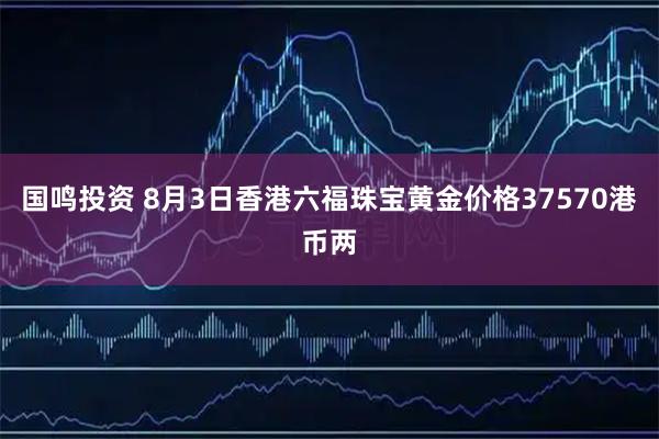 国鸣投资 8月3日香港六福珠宝黄金价格37570港币两