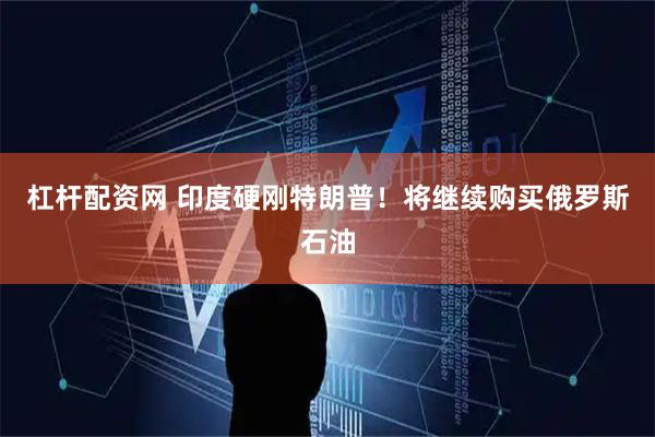 杠杆配资网 印度硬刚特朗普！将继续购买俄罗斯石油