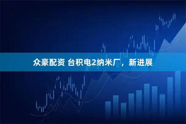 众豪配资 台积电2纳米厂，新进展
