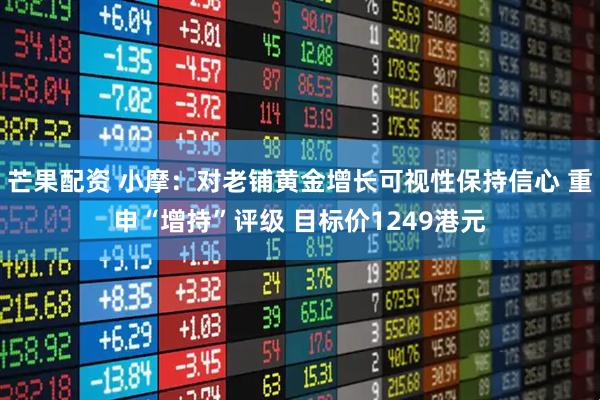 芒果配资 小摩：对老铺黄金增长可视性保持信心 重申“增持”评级 目标价1249港元