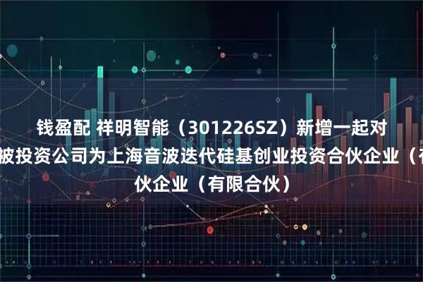 钱盈配 祥明智能(301226SZ)新增一起对外投资,被投资公司为上海音波迭代硅基创业投资合伙企业(有限合伙)