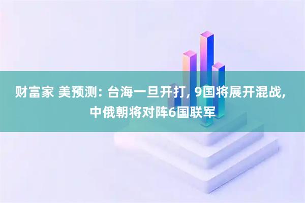 财富家 美预测: 台海一旦开打, 9国将展开混战, 中俄朝将对阵6国联军