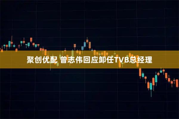 聚创优配 曾志伟回应卸任TVB总经理