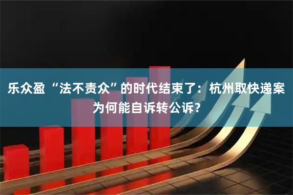 乐众盈 “法不责众”的时代结束了：杭州取快递案为何能自诉转公诉？