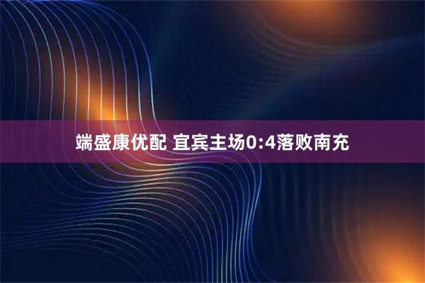 端盛康优配 宜宾主场0:4落败南充