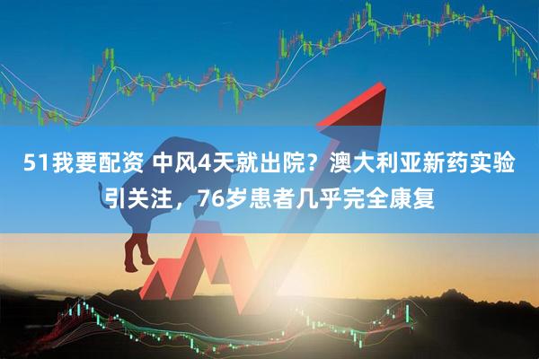 51我要配资 中风4天就出院？澳大利亚新药实验引关注，76岁患者几乎完全康复