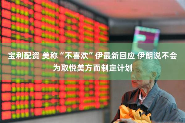 宝利配资 美称“不喜欢”伊最新回应 伊朗说不会为取悦美方而制定计划