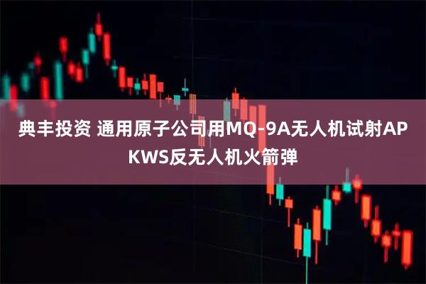 典丰投资 通用原子公司用MQ-9A无人机试射APKWS反无人机火箭弹