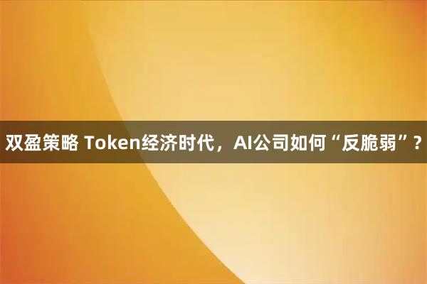 双盈策略 Token经济时代，AI公司如何“反脆弱”？