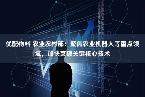 优配物料 农业农村部：聚焦农业机器人等重点领域，加快突破关键核心技术