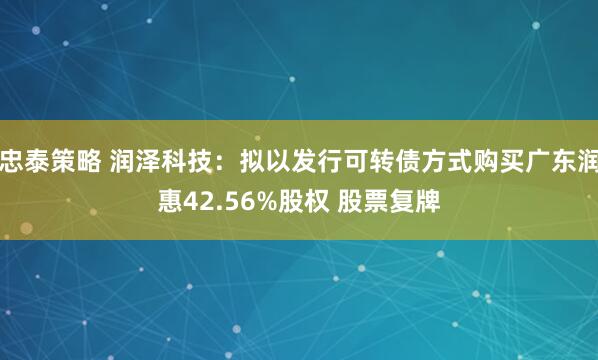 忠泰策略 润泽科技：拟以发行可转债方式购买广东润惠42.56%股权 股票复牌