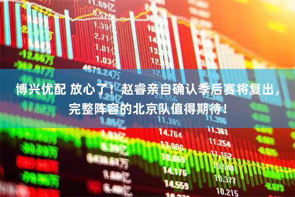 博兴优配 放心了！赵睿亲自确认季后赛将复出，完整阵容的北京队值得期待！