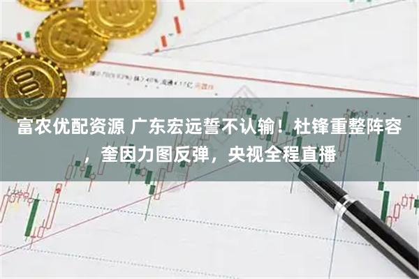 富农优配资源 广东宏远誓不认输！杜锋重整阵容，奎因力图反弹，央视全程直播