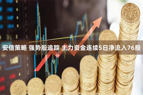 安信策略 强势股追踪 主力资金连续5日净流入76股