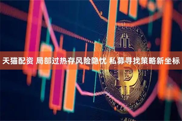 天猫配资 局部过热存风险隐忧 私募寻找策略新坐标
