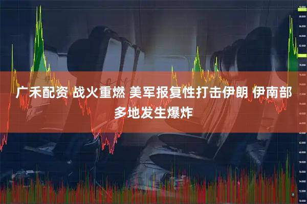 广禾配资 战火重燃 美军报复性打击伊朗 伊南部多地发生爆炸