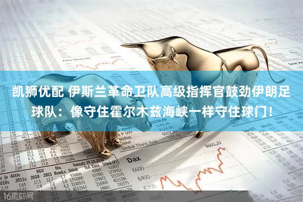 凯狮优配 伊斯兰革命卫队高级指挥官鼓劲伊朗足球队：像守住霍尔木兹海峡一样守住球门！