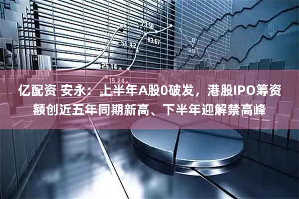 亿配资 安永:上半年A股0破发,港股IPO筹资额创近五年同期新高、下半年迎解禁高峰