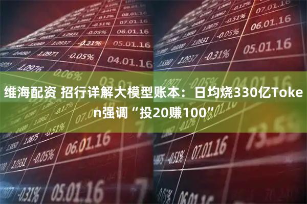 维海配资 招行详解大模型账本:日均烧330亿Token强调“投20赚100”