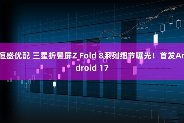 恒盛优配 三星折叠屏Z Fold 8系列细节曝光！首发Android 17